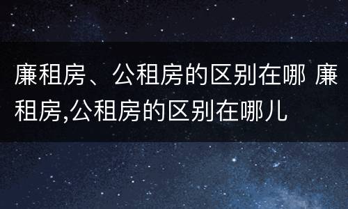 廉租房、公租房的区别在哪 廉租房,公租房的区别在哪儿