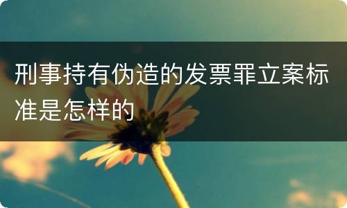 刑事持有伪造的发票罪立案标准是怎样的
