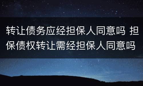 转让债务应经担保人同意吗 担保债权转让需经担保人同意吗?