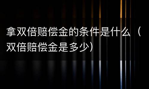 拿双倍赔偿金的条件是什么（双倍赔偿金是多少）