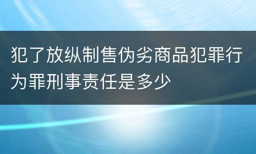 犯了放纵制售伪劣商品犯罪行为罪刑事责任是多少