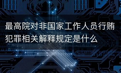 最高院对非国家工作人员行贿犯罪相关解释规定是什么
