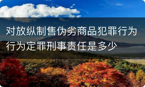 对放纵制售伪劣商品犯罪行为行为定罪刑事责任是多少