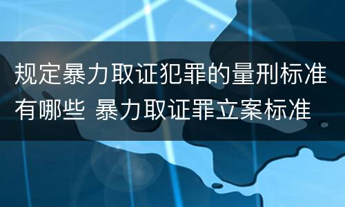 规定暴力取证犯罪的量刑标准有哪些 暴力取证罪立案标准