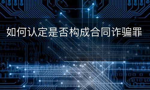 如何认定是否构成合同诈骗罪