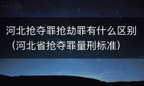 河北抢夺罪抢劫罪有什么区别（河北省抢夺罪量刑标准）