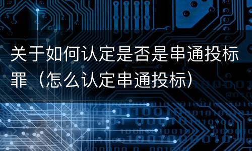 关于如何认定是否是串通投标罪（怎么认定串通投标）