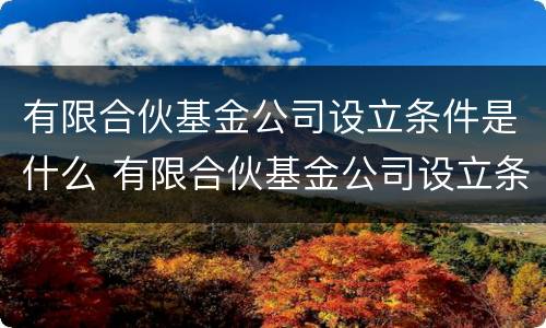 有限合伙基金公司设立条件是什么 有限合伙基金公司设立条件是什么呢