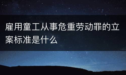 雇用童工从事危重劳动罪的立案标准是什么