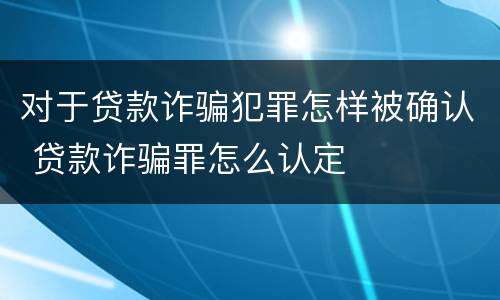 对于贷款诈骗犯罪怎样被确认 贷款诈骗罪怎么认定