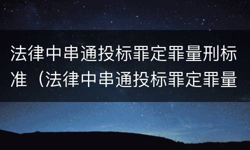 法律中串通投标罪定罪量刑标准（法律中串通投标罪定罪量刑标准规定）