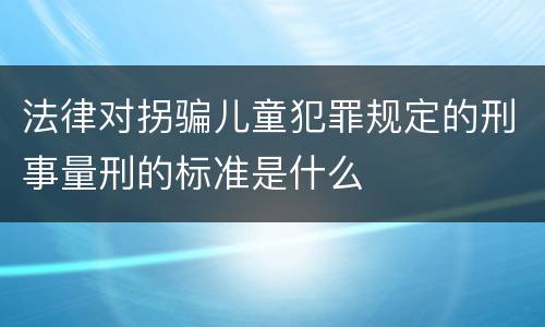 法律对拐骗儿童犯罪规定的刑事量刑的标准是什么