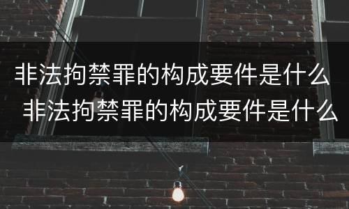非法拘禁罪的构成要件是什么 非法拘禁罪的构成要件是什么呢