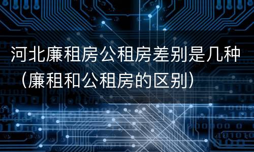 河北廉租房公租房差别是几种（廉租和公租房的区别）