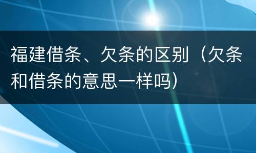 福建借条、欠条的区别（欠条和借条的意思一样吗）