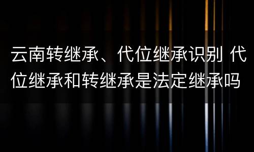 云南转继承、代位继承识别 代位继承和转继承是法定继承吗