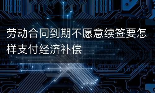 劳动合同到期不愿意续签要怎样支付经济补偿