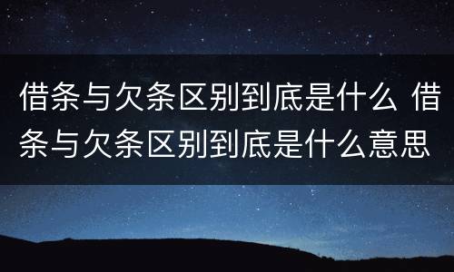 借条与欠条区别到底是什么 借条与欠条区别到底是什么意思