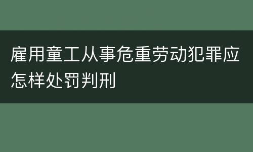 雇用童工从事危重劳动犯罪应怎样处罚判刑