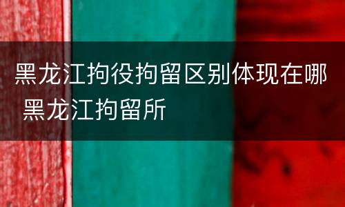 黑龙江拘役拘留区别体现在哪 黑龙江拘留所