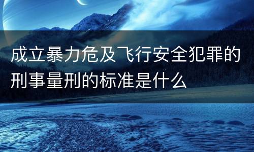 成立暴力危及飞行安全犯罪的刑事量刑的标准是什么