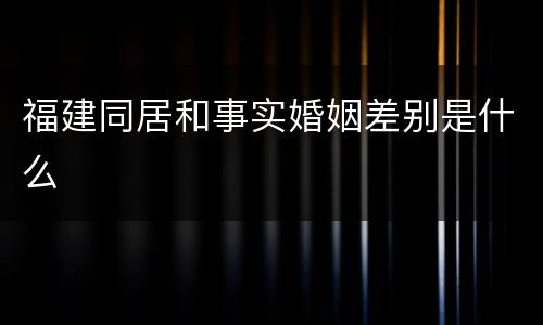 福建同居和事实婚姻差别是什么