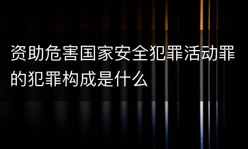 资助危害国家安全犯罪活动罪的犯罪构成是什么