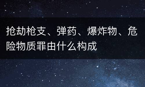 抢劫枪支、弹药、爆炸物、危险物质罪由什么构成