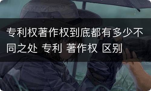 专利权著作权到底都有多少不同之处 专利 著作权 区别