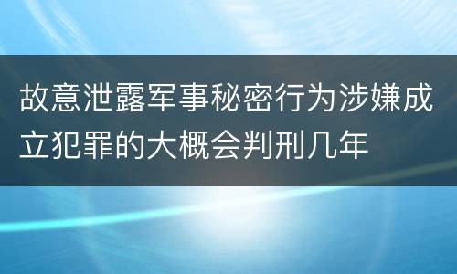 故意泄露军事秘密行为涉嫌成立犯罪的大概会判刑几年
