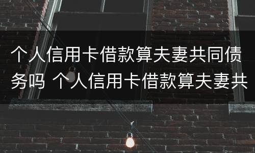 个人信用卡借款算夫妻共同债务吗 个人信用卡借款算夫妻共同债务吗
