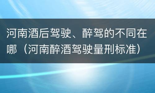 河南酒后驾驶、醉驾的不同在哪（河南醉酒驾驶量刑标准）