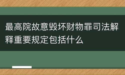 最高院故意毁坏财物罪司法解释重要规定包括什么