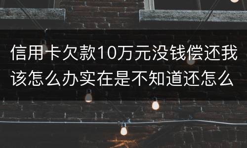 信用卡欠款10万元没钱偿还我该怎么办实在是不知道还怎么办了