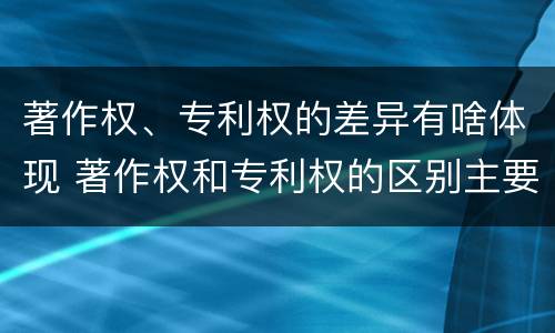 著作权、专利权的差异有啥体现 著作权和专利权的区别主要表现为