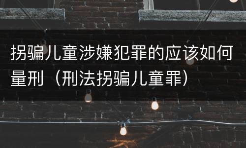 拐骗儿童涉嫌犯罪的应该如何量刑（刑法拐骗儿童罪）