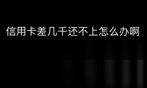 信用卡差几千还不上怎么办啊