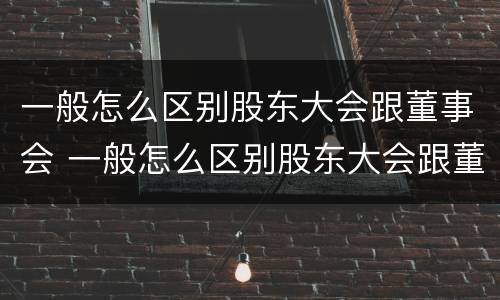 一般怎么区别股东大会跟董事会 一般怎么区别股东大会跟董事会的区别