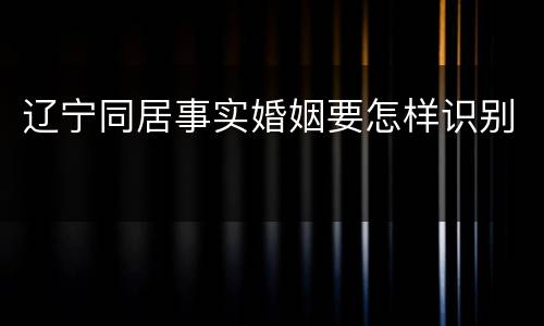 辽宁同居事实婚姻要怎样识别