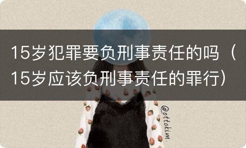 15岁犯罪要负刑事责任的吗（15岁应该负刑事责任的罪行）