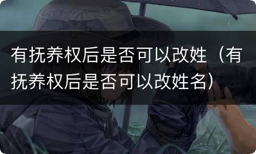 有抚养权后是否可以改姓（有抚养权后是否可以改姓名）