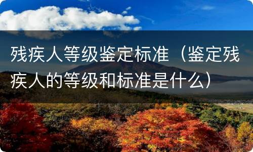 残疾人等级鉴定标准（鉴定残疾人的等级和标准是什么）