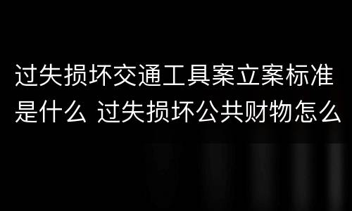 过失损坏交通工具案立案标准是什么 过失损坏公共财物怎么处理