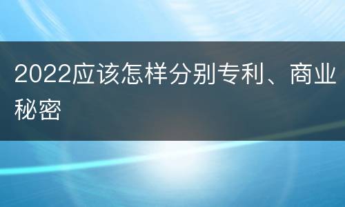 2022应该怎样分别专利、商业秘密