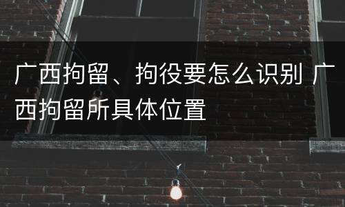 广西拘留、拘役要怎么识别 广西拘留所具体位置