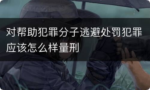 对帮助犯罪分子逃避处罚犯罪应该怎么样量刑