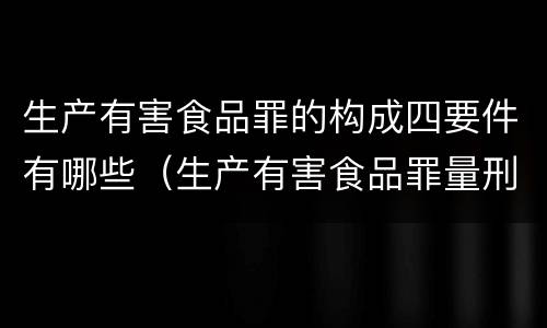 生产有害食品罪的构成四要件有哪些（生产有害食品罪量刑）