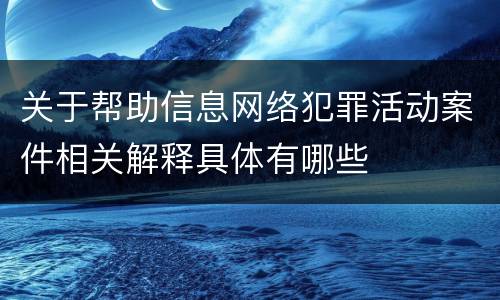 关于帮助信息网络犯罪活动案件相关解释具体有哪些