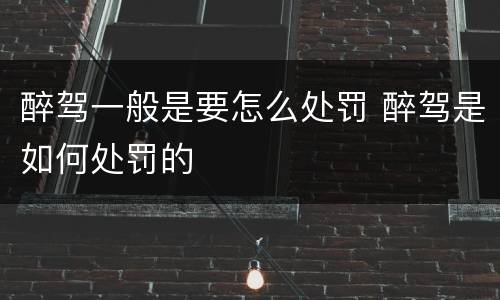 醉驾一般是要怎么处罚 醉驾是如何处罚的