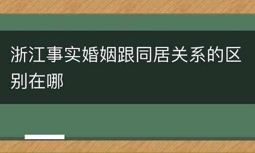 浙江事实婚姻跟同居关系的区别在哪